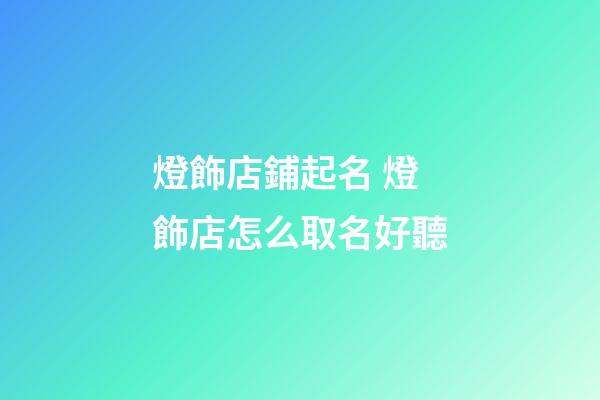 燈飾店鋪起名 燈飾店怎么取名好聽-第1張-店鋪起名-玄機派